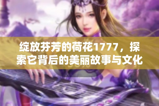 绽放芬芳的荷花1777，探索它背后的美丽故事与文化魅力