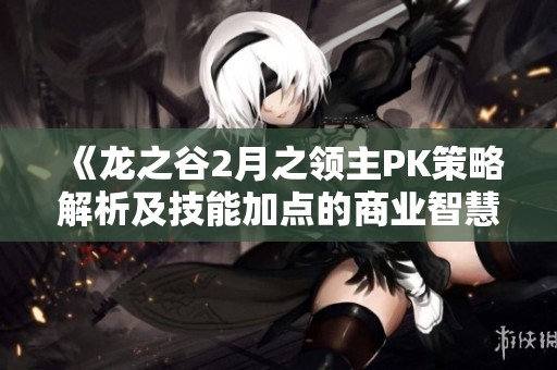 《龙之谷2月之领主PK策略解析及技能加点的商业智慧探讨》