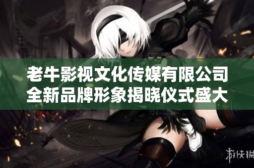 老牛影视文化传媒有限公司全新品牌形象揭晓仪式盛大举办