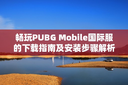 畅玩PUBG Mobile国际服的下载指南及安装步骤解析