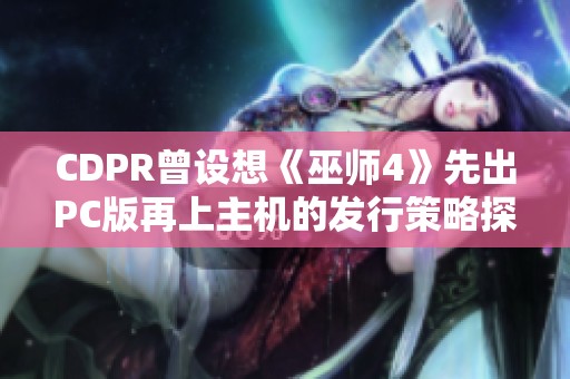 CDPR曾设想《巫师4》先出PC版再上主机的发行策略探讨