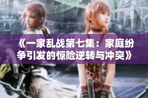 《一家乱战第七集：家庭纷争引发的惊险逆转与冲突》