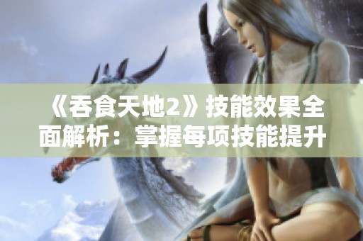 《吞食天地2》技能效果全面解析：掌握每项技能提升游戏体验