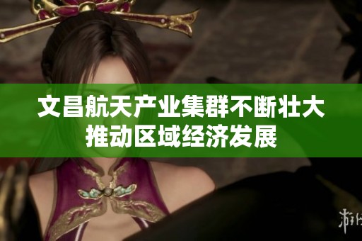 文昌航天产业集群不断壮大推动区域经济发展
