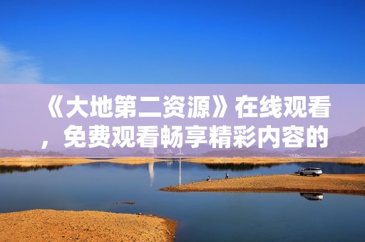 《大地第二资源》在线观看，免费观看畅享精彩内容的最佳选择