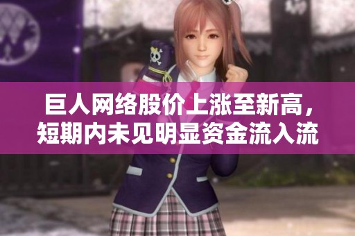 巨人网络股价上涨至新高，短期内未见明显资金流入流出趋势