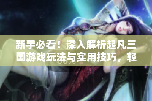 新手必看！深入解析起凡三国游戏玩法与实用技巧，轻松掌握核心要领