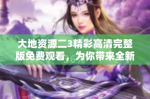 大地资源二3精彩高清完整版免费观看，为你带来全新体验