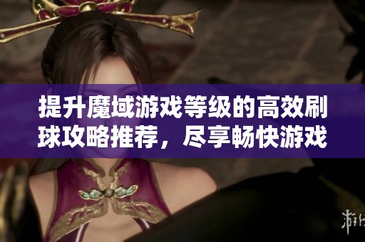 提升魔域游戏等级的高效刷球攻略推荐，尽享畅快游戏体验