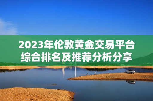 2023年伦敦黄金交易平台综合排名及推荐分析分享