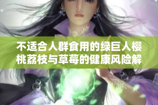 不适合人群食用的绿巨人樱桃荔枝与草莓的健康风险解析