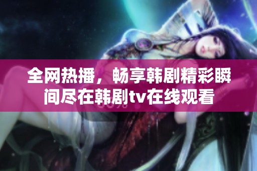 全网热播，畅享韩剧精彩瞬间尽在韩剧tv在线观看