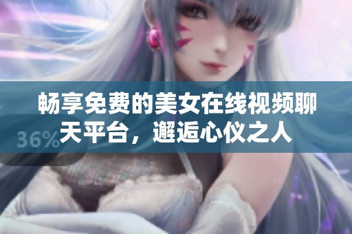 畅享免费的美女在线视频聊天平台，邂逅心仪之人