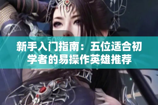 新手入门指南：五位适合初学者的易操作英雄推荐
