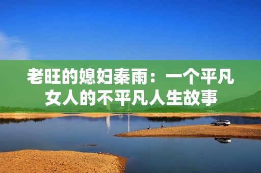 老旺的媳妇秦雨：一个平凡女人的不平凡人生故事