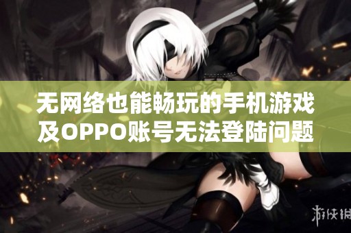 无网络也能畅玩的手机游戏及OPPO账号无法登陆问题解决攻略