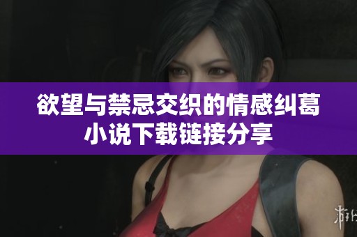 欲望与禁忌交织的情感纠葛小说下载链接分享