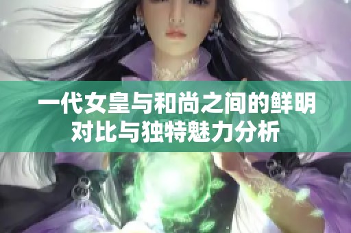 一代女皇与和尚之间的鲜明对比与独特魅力分析