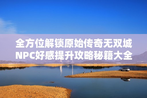 全方位解锁原始传奇无双城NPC好感提升攻略秘籍大全