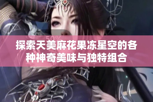 探索天美麻花果冻星空的各种神奇美味与独特组合