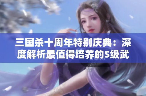 三国杀十周年特别庆典：深度解析最值得培养的S级武将选项