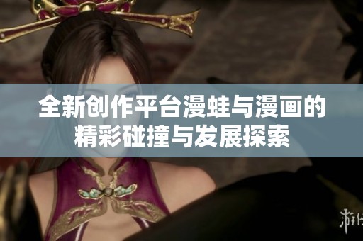 全新创作平台漫蛙与漫画的精彩碰撞与发展探索