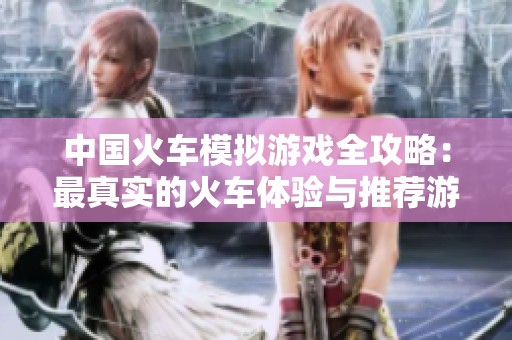 中国火车模拟游戏全攻略：最真实的火车体验与推荐游戏列表