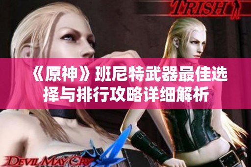 《原神》班尼特武器最佳选择与排行攻略详细解析