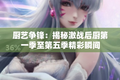 厨艺争锋：揭秘激战后厨第一季至第五季精彩瞬间