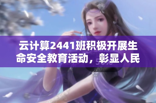 云计算2441班积极开展生命安全教育活动，彰显人民至上的重要性