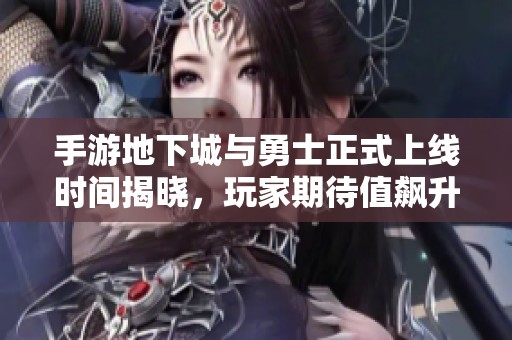 手游地下城与勇士正式上线时间揭晓，玩家期待值飙升