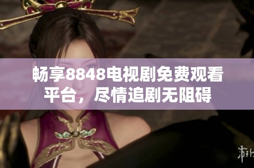 畅享8848电视剧免费观看平台，尽情追剧无阻碍