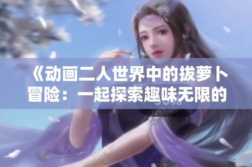 《动画二人世界中的拔萝卜冒险：一起探索趣味无限的故事》