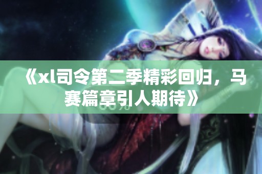 《xl司令第二季精彩回归，马赛篇章引人期待》