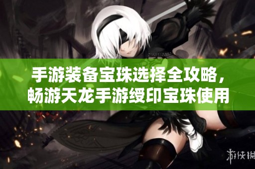 手游装备宝珠选择全攻略，畅游天龙手游绶印宝珠使用技巧详解