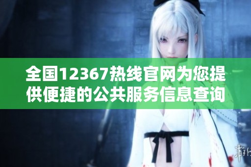 全国12367热线官网为您提供便捷的公共服务信息查询与咨询