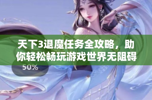 天下3退魔任务全攻略，助你轻松畅玩游戏世界无阻碍