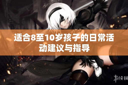 适合8至10岁孩子的日常活动建议与指导
