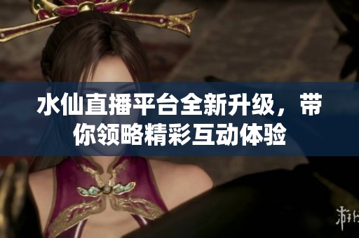 水仙直播平台全新升级，带你领略精彩互动体验
