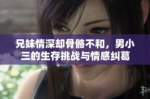 兄妹情深却骨骼不和，男小三的生存挑战与情感纠葛