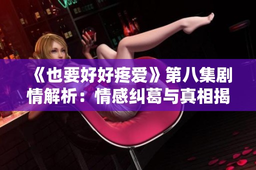 《也要好好疼爱》第八集剧情解析：情感纠葛与真相揭晓之旅