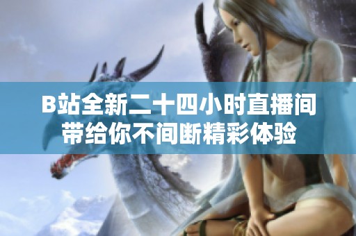 B站全新二十四小时直播间带给你不间断精彩体验