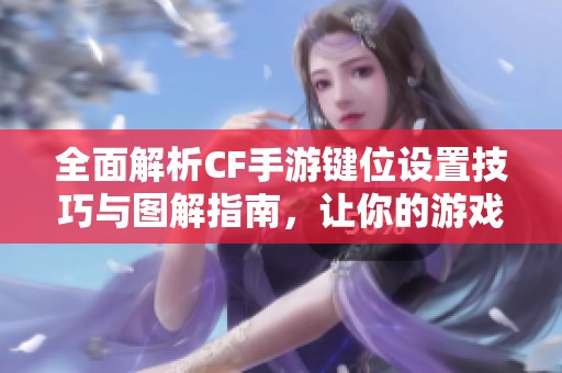 全面解析CF手游键位设置技巧与图解指南，让你的游戏体验更顺畅