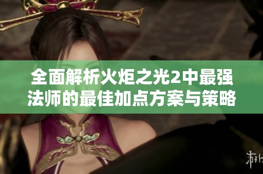 全面解析火炬之光2中最强法师的最佳加点方案与策略