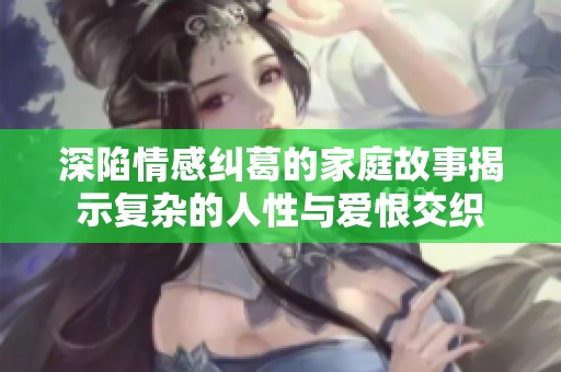 深陷情感纠葛的家庭故事揭示复杂的人性与爱恨交织