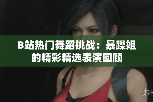 B站热门舞蹈挑战：暴躁姐的精彩精选表演回顾