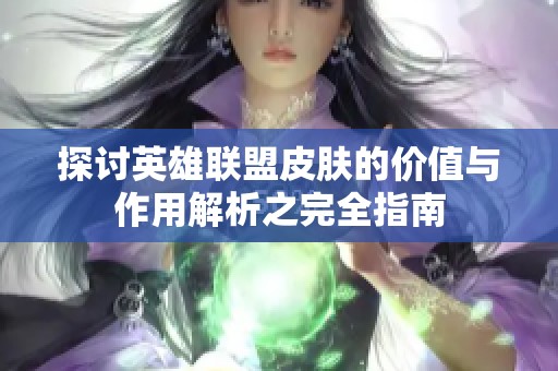 探讨英雄联盟皮肤的价值与作用解析之完全指南