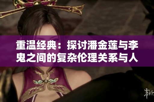 重温经典：探讨潘金莲与李鬼之间的复杂伦理关系与人性冲突