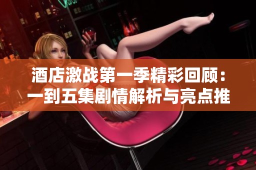 酒店激战第一季精彩回顾：一到五集剧情解析与亮点推荐