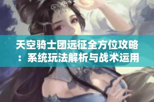 天空骑士团远征全方位攻略：系统玩法解析与战术运用深度探讨